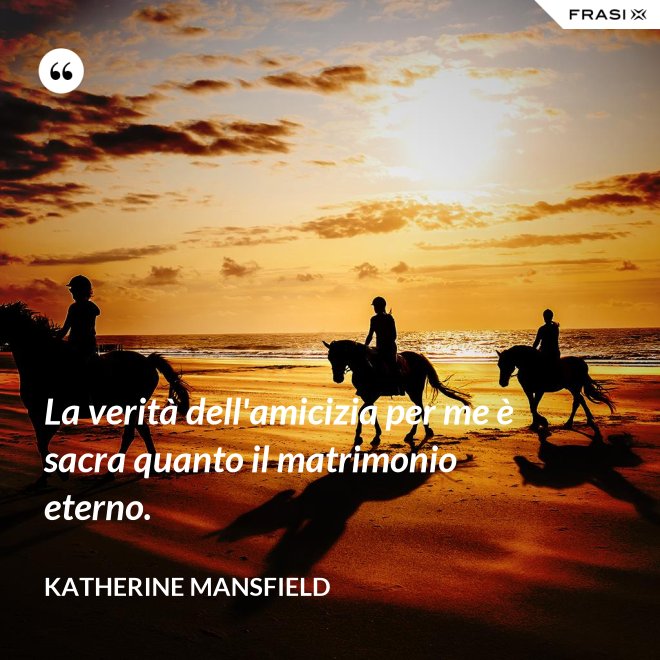 La verità dell'amicizia per me è sacra quanto il matrimonio eterno. - Katherine Mansfield
