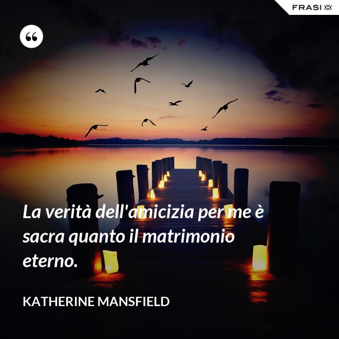La verità dell'amicizia per me è sacra quanto il matrimonio eterno. - Katherine Mansfield
