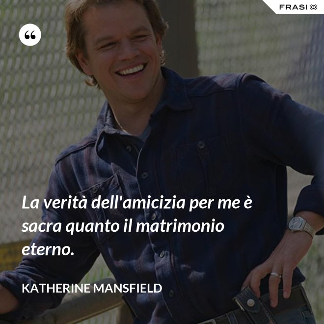 La verità dell'amicizia per me è sacra quanto il matrimonio eterno. - Katherine Mansfield