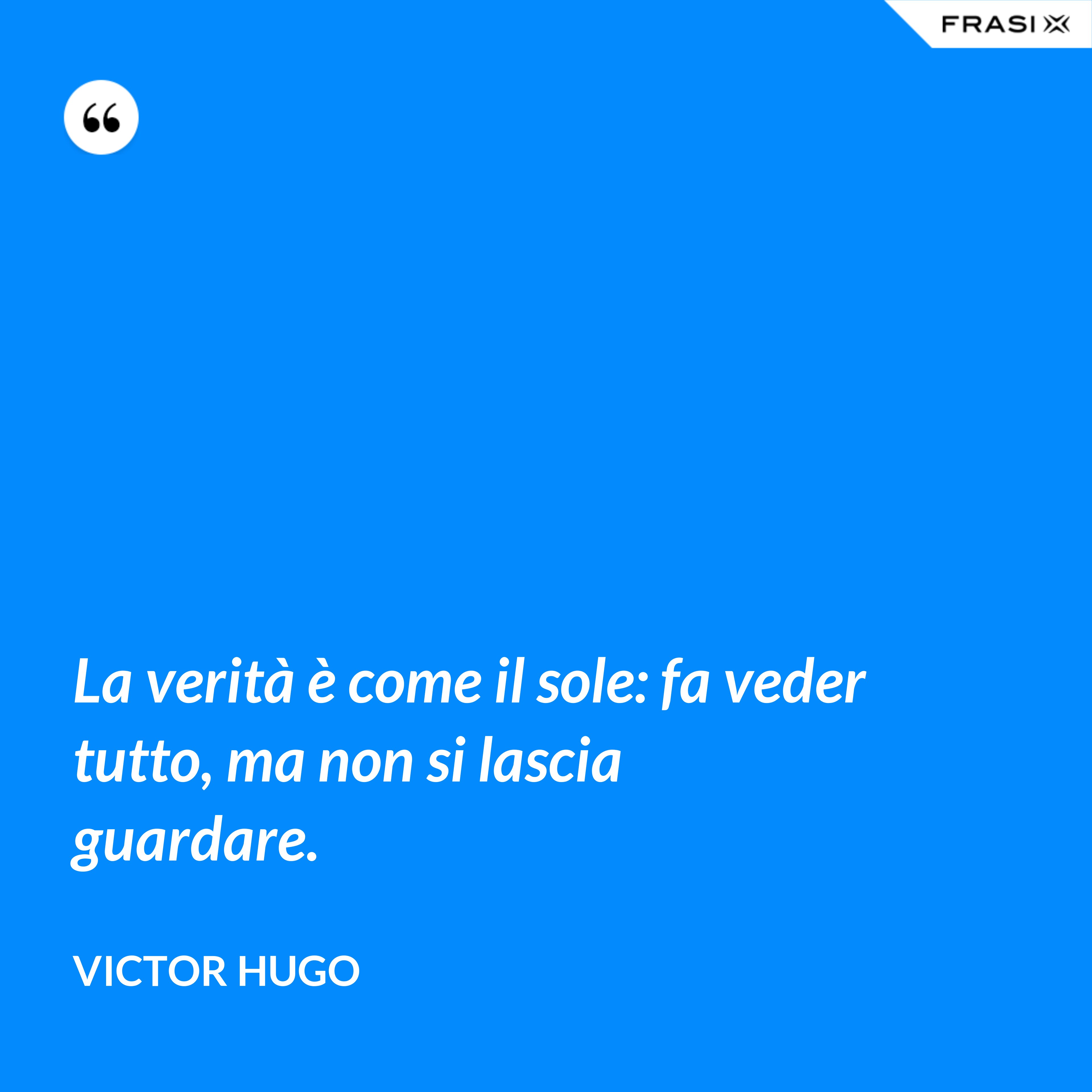 La verità è come il sole: fa veder tutto, ma non si lascia guardare. - Victor Hugo