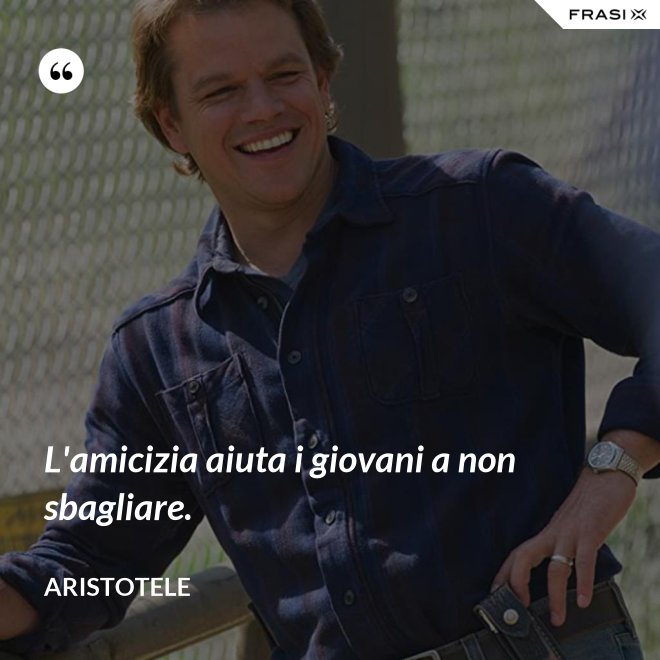 L'amicizia aiuta i giovani a non sbagliare. - Aristotele