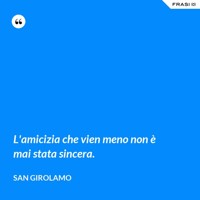 L'amicizia che vien meno non è mai stata sincera. - San Girolamo