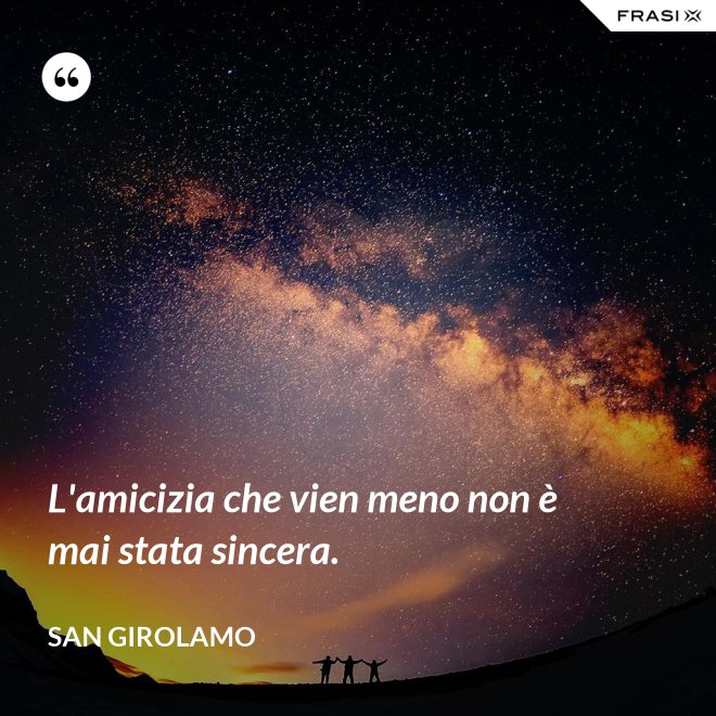 L'amicizia che vien meno non è mai stata sincera. - San Girolamo