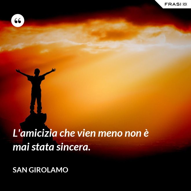L'amicizia che vien meno non è mai stata sincera. - San Girolamo