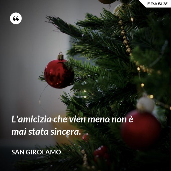L'amicizia che vien meno non è mai stata sincera. - San Girolamo