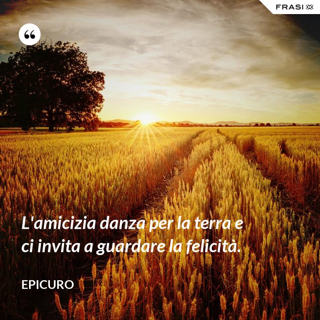 L'amicizia danza per la terra e ci invita a guardare la felicità. - Epicuro