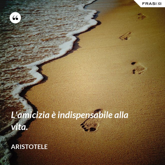 L'amicizia è indispensabile alla vita. - Aristotele