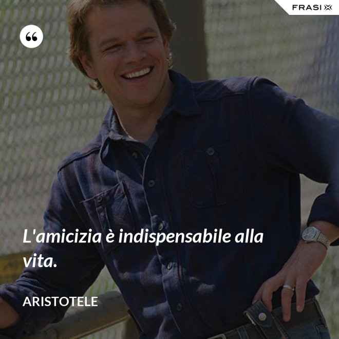 L'amicizia è indispensabile alla vita. - Aristotele