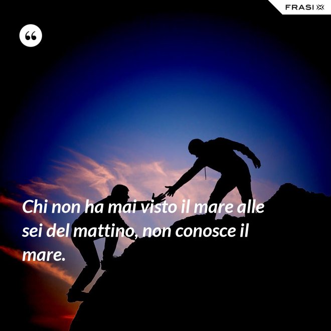 Chi non ha mai visto il mare alle sei del mattino, non conosce il mare. - Anonimo