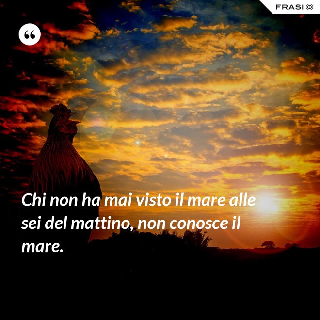 Chi non ha mai visto il mare alle sei del mattino, non conosce il mare. - Anonimo