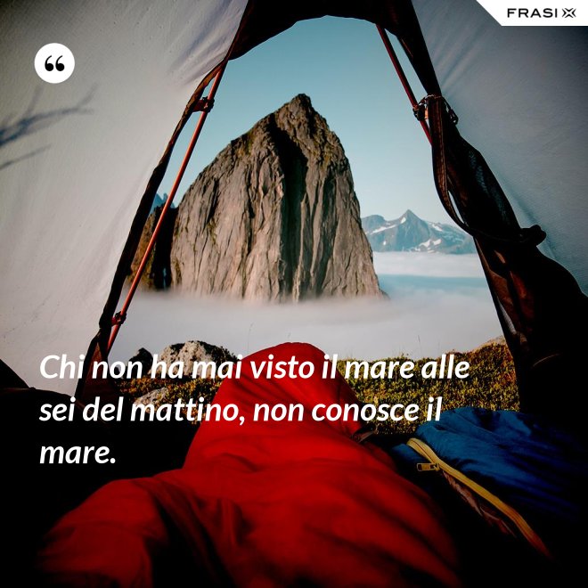 Chi non ha mai visto il mare alle sei del mattino, non conosce il mare. - Anonimo