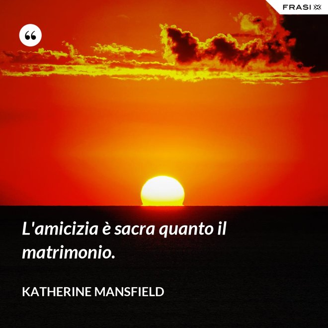 L'amicizia è sacra quanto il matrimonio. - Katherine Mansfield