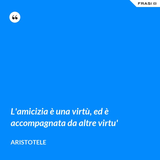L'amicizia è una virtù, ed è accompagnata da altre virtu' - Aristotele