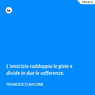 L'amicizia raddoppia le gioie e divide in due le sofferenze. - Francesco Bacone