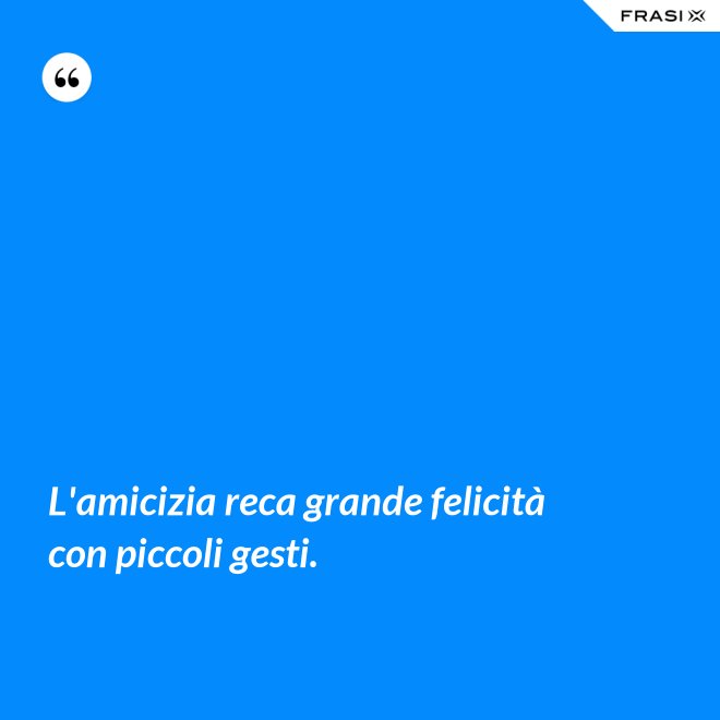 L'amicizia reca grande felicità con piccoli gesti. - Anonimo