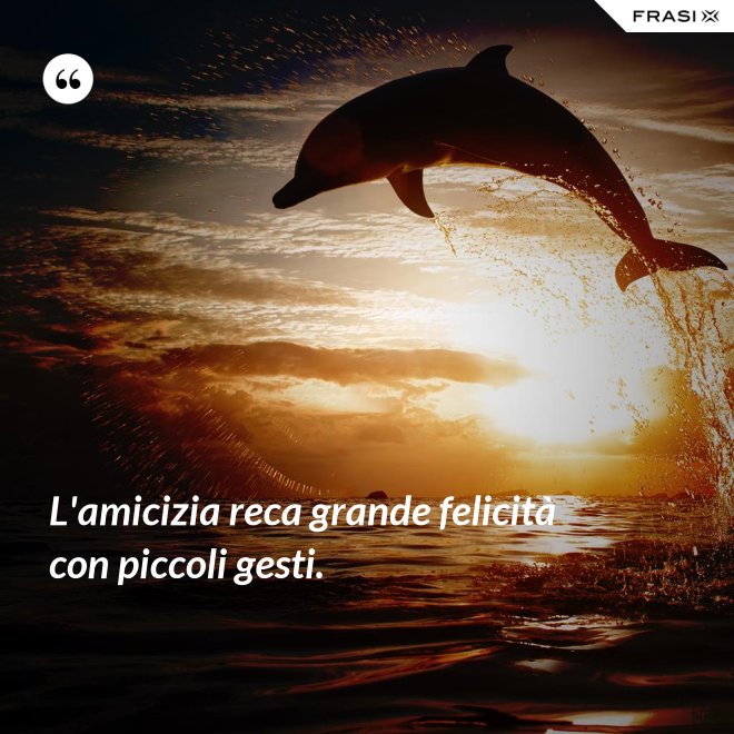 L'amicizia reca grande felicità con piccoli gesti. - Anonimo