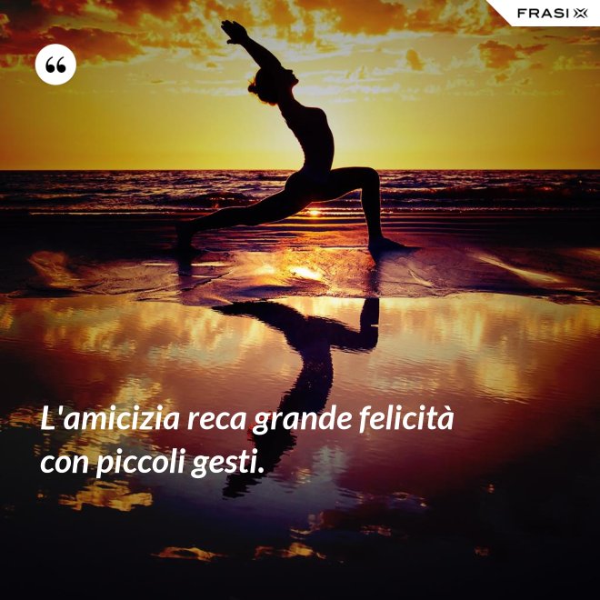 L'amicizia reca grande felicità con piccoli gesti. - Anonimo