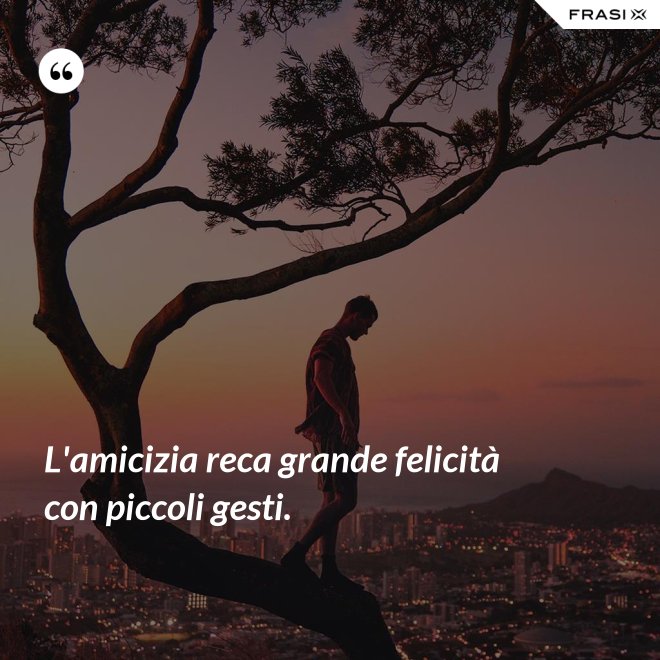 L'amicizia reca grande felicità con piccoli gesti. - Anonimo