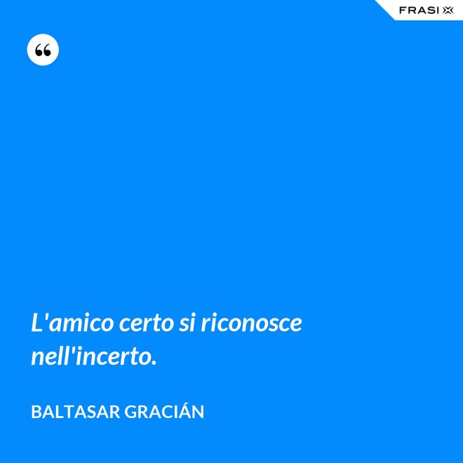 L'amico certo si riconosce nell'incerto. - Baltasar Gracián