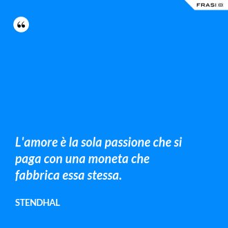 L'amore è la sola passione che si paga con una moneta che fabbrica essa stessa. - Stendhal