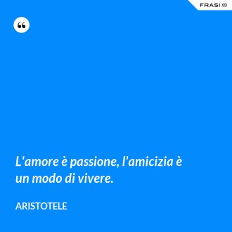 L'amore è passione, l'amicizia è un modo di vivere. - Aristotele