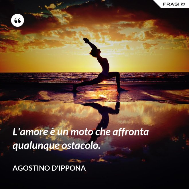 L'amore è un moto che affronta qualunque ostacolo. - Agostino d'Ippona