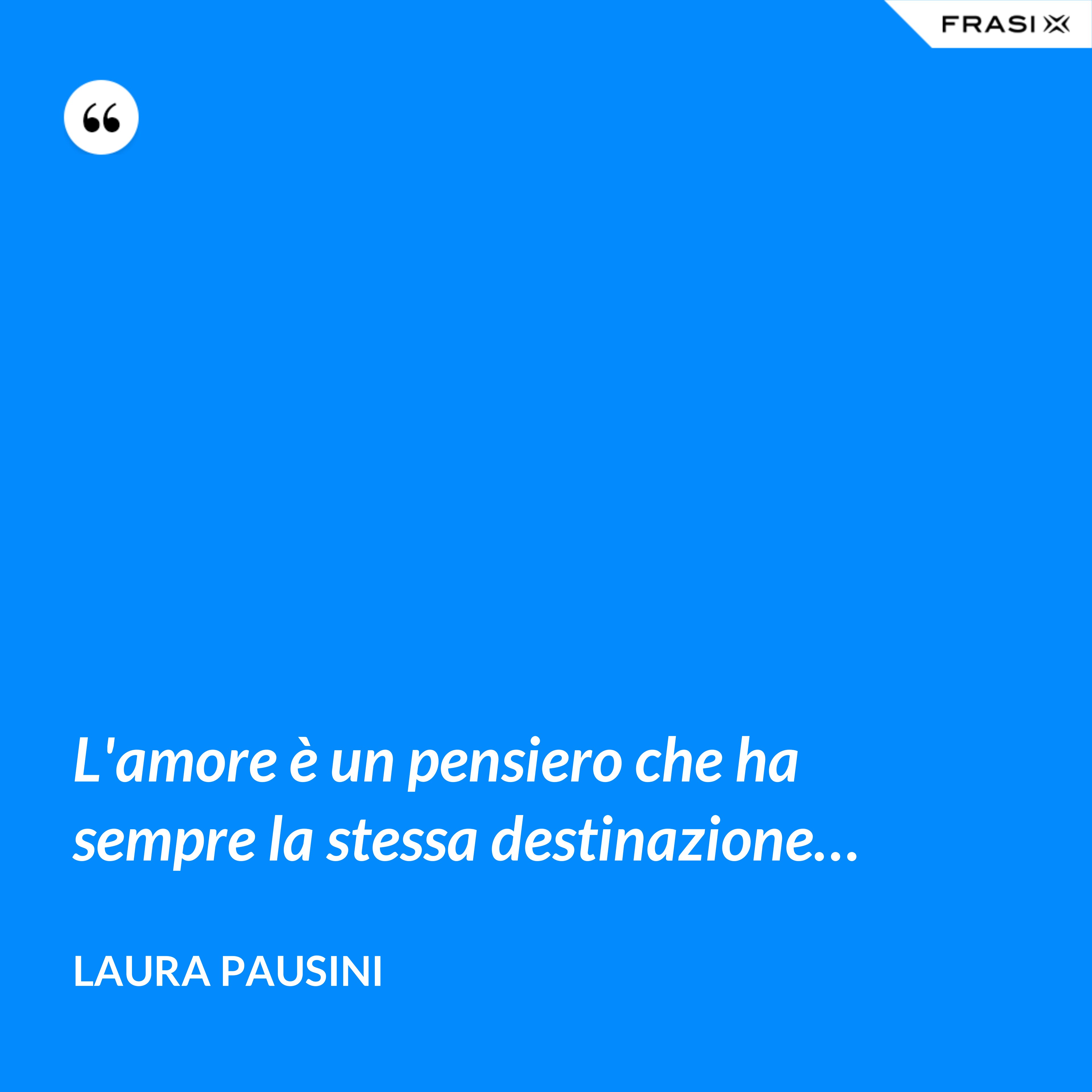 L'amore è un pensiero che ha sempre la stessa destinazione… - Laura Pausini