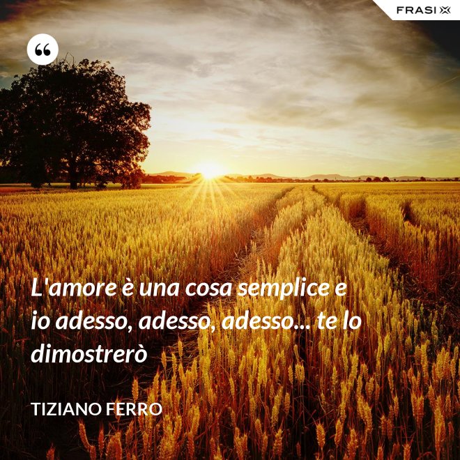 L'amore è una cosa semplice e io adesso, adesso, adesso... te lo dimostrerò - Tiziano Ferro
