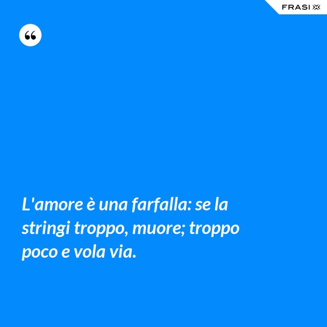 L'amore è una farfalla: se la stringi troppo, muore; troppo poco e vola via. - Anonimo