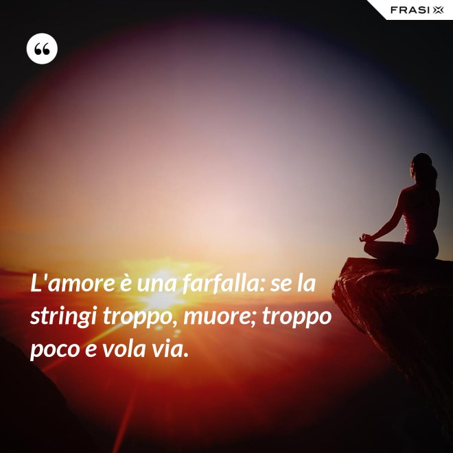 L'amore è una farfalla: se la stringi troppo, muore; troppo poco e vola via. - Anonimo