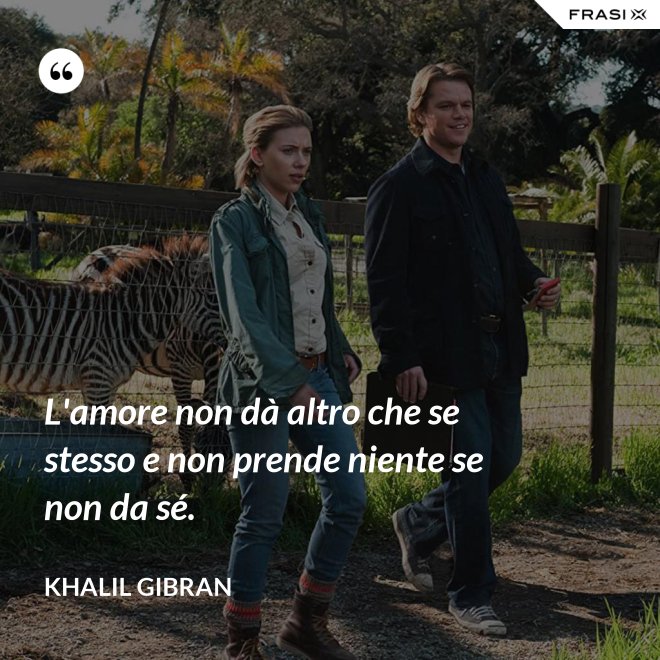 L'amore non dà altro che se stesso e non prende niente se non da sé. - Khalil Gibran