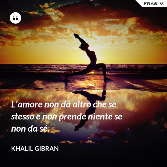 L'amore non dà altro che se stesso e non prende niente se non da sé. - Khalil Gibran