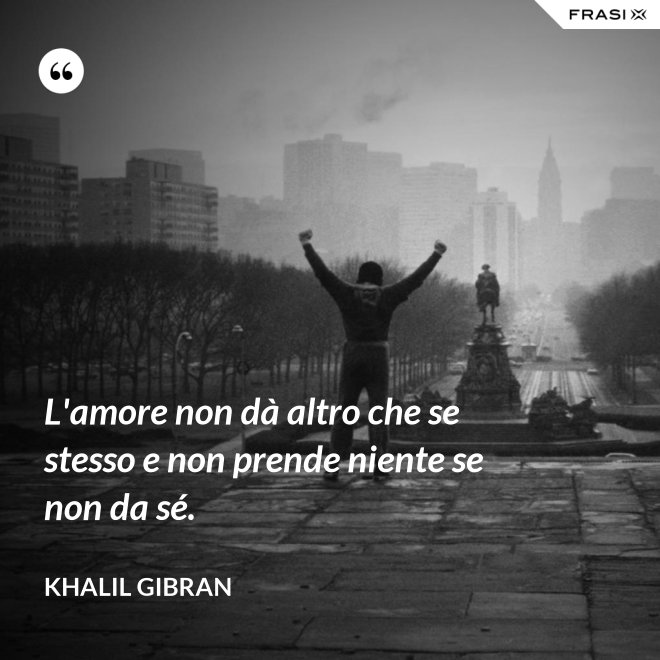 L'amore non dà altro che se stesso e non prende niente se non da sé. - Khalil Gibran