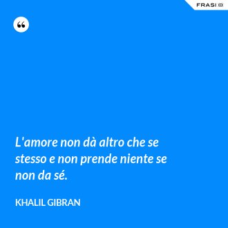 L'amore non dà altro che se stesso e non prende niente se non da sé. - Khalil Gibran