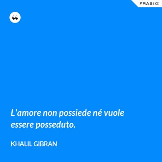L'amore non possiede né vuole essere posseduto. - Khalil Gibran