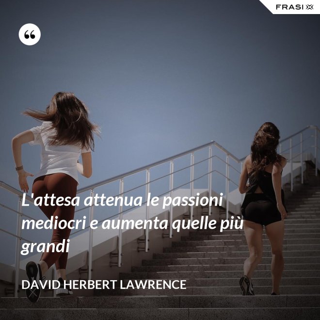 L'attesa attenua le passioni mediocri e aumenta quelle più grandi - David Herbert Lawrence