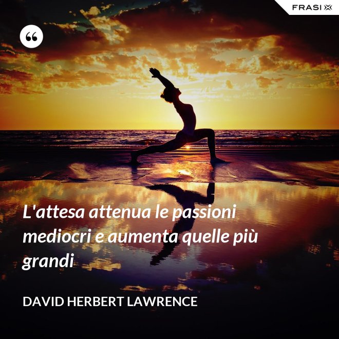 L'attesa attenua le passioni mediocri e aumenta quelle più grandi - David Herbert Lawrence