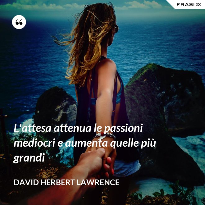L'attesa attenua le passioni mediocri e aumenta quelle più grandi - David Herbert Lawrence