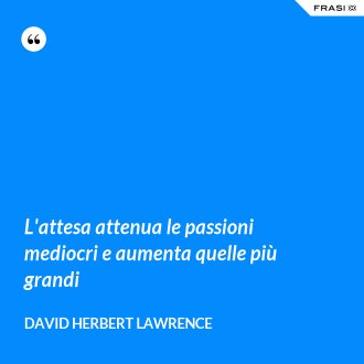 L'attesa attenua le passioni mediocri e aumenta quelle più grandi - David Herbert Lawrence