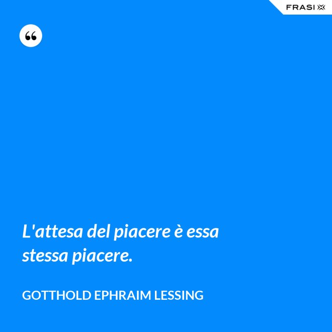 L'attesa del piacere è essa stessa piacere. - Gotthold Ephraim Lessing