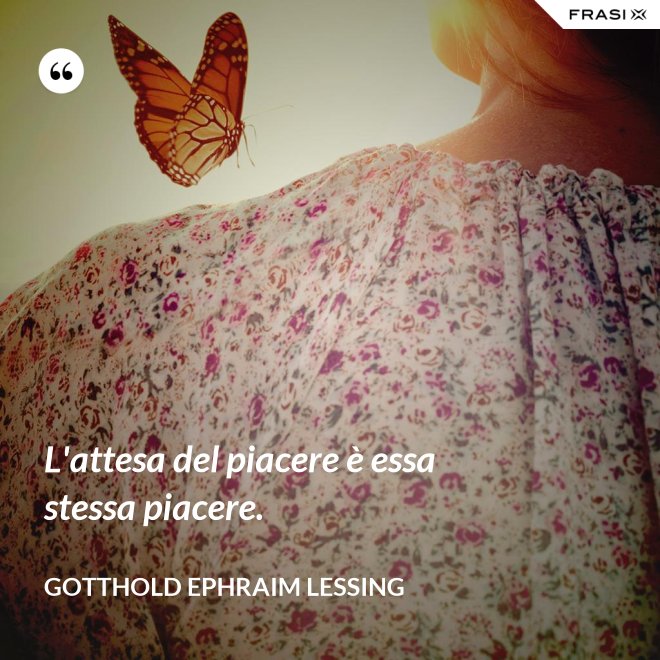 L'attesa del piacere è essa stessa piacere. - Gotthold Ephraim Lessing