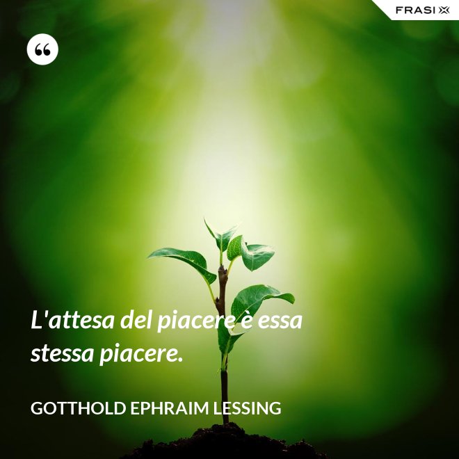 L'attesa del piacere è essa stessa piacere. - Gotthold Ephraim Lessing