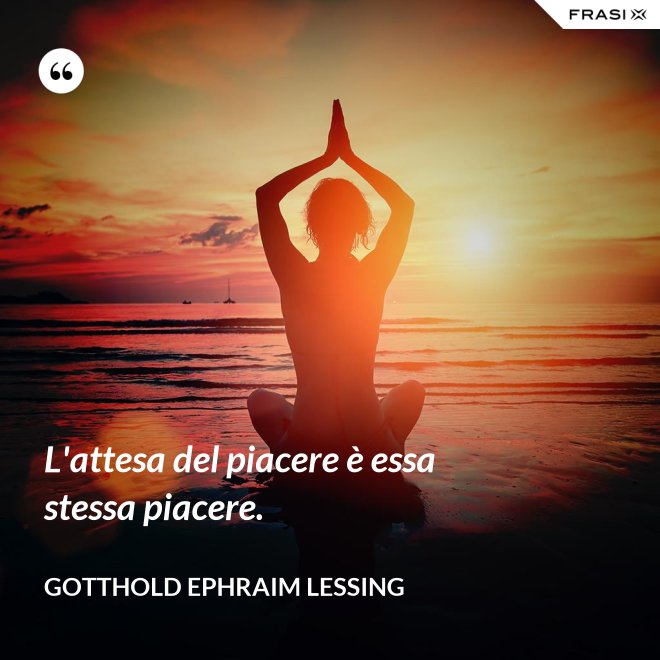 L'attesa del piacere è essa stessa piacere. - Gotthold Ephraim Lessing