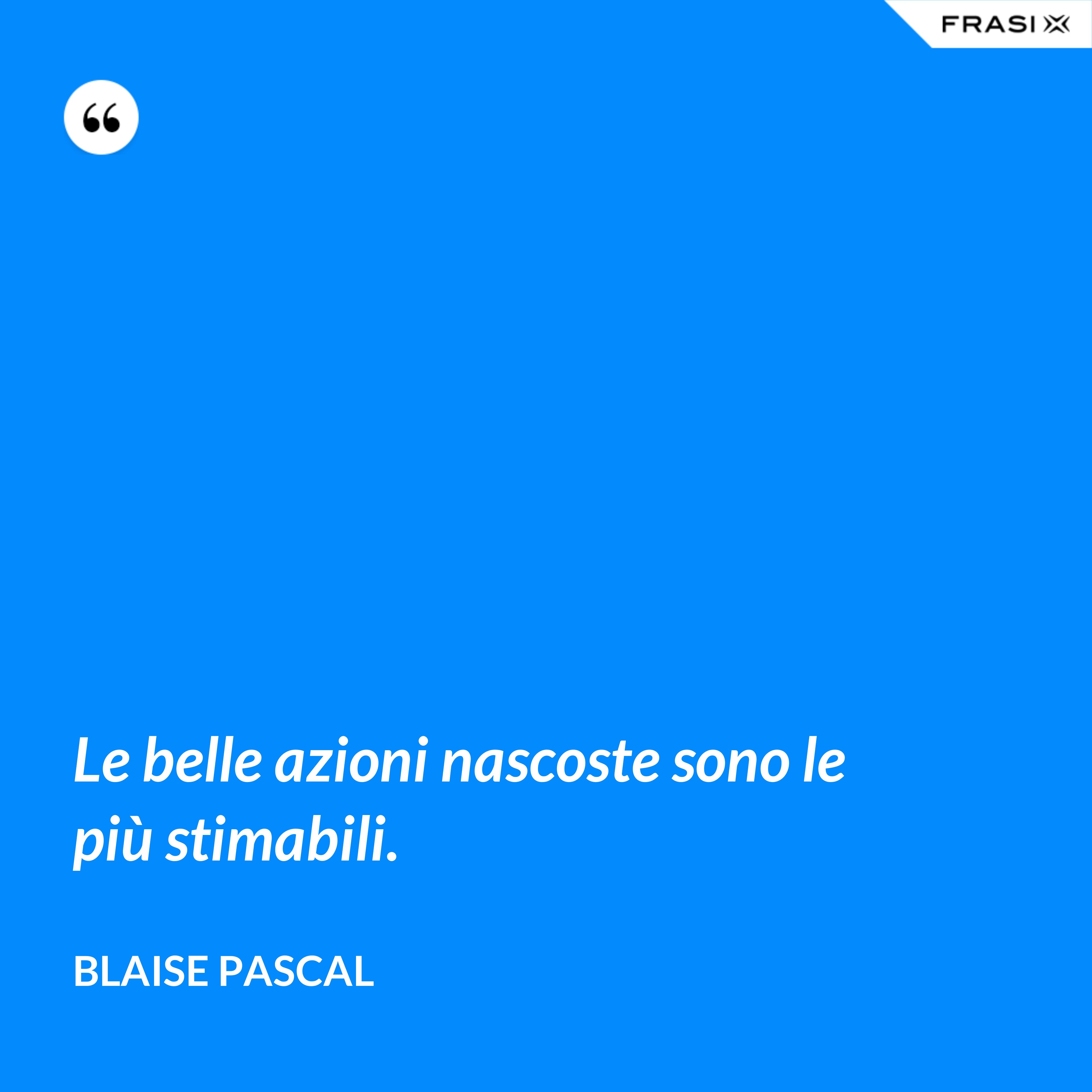 Le belle azioni nascoste sono le più stimabili. - Blaise Pascal
