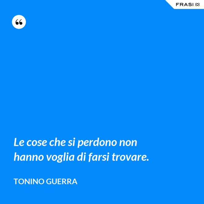 Le cose che si perdono non hanno voglia di farsi trovare. - Tonino Guerra