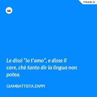 Le dissi “io t'amo”, e disse il core, chè tanto dir la lingua non potea. - Giambattista Zappi