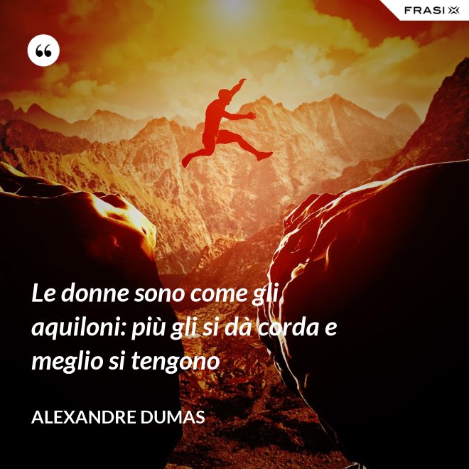 Le donne sono come gli aquiloni: più gli si dà corda e meglio si tengono - Alexandre Dumas