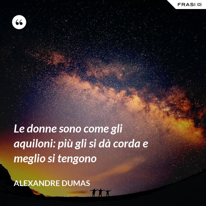 Le donne sono come gli aquiloni: più gli si dà corda e meglio si tengono - Alexandre Dumas