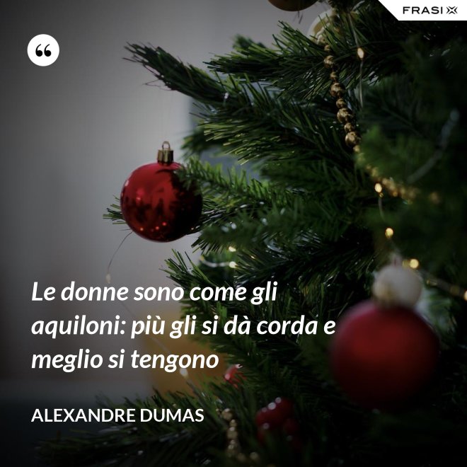Le donne sono come gli aquiloni: più gli si dà corda e meglio si tengono - Alexandre Dumas