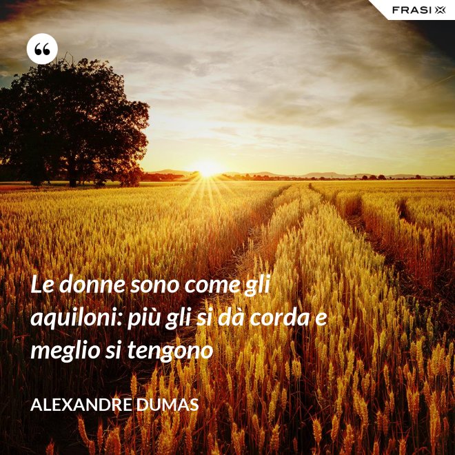 Le donne sono come gli aquiloni: più gli si dà corda e meglio si tengono - Alexandre Dumas